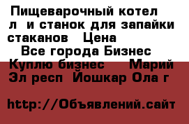 Пищеварочный котел 25 л. и станок для запайки стаканов › Цена ­ 250 000 - Все города Бизнес » Куплю бизнес   . Марий Эл респ.,Йошкар-Ола г.